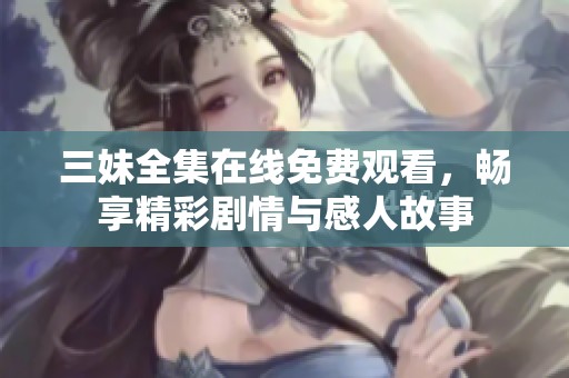 三妹全集在线免费观看，畅享精彩剧情与感人故事