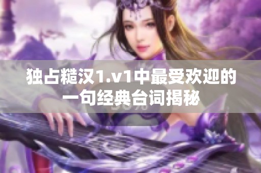 独占糙汉1.v1中最受欢迎的一句经典台词揭秘