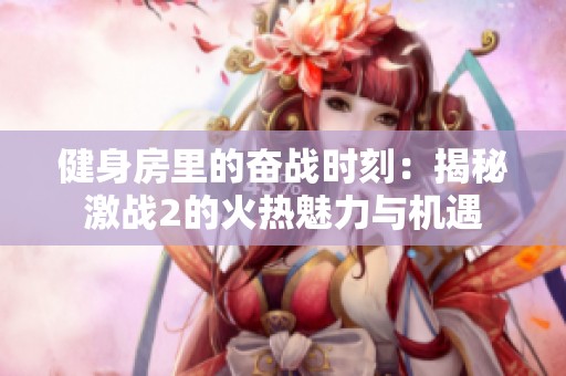 健身房里的奋战时刻：揭秘激战2的火热魅力与机遇