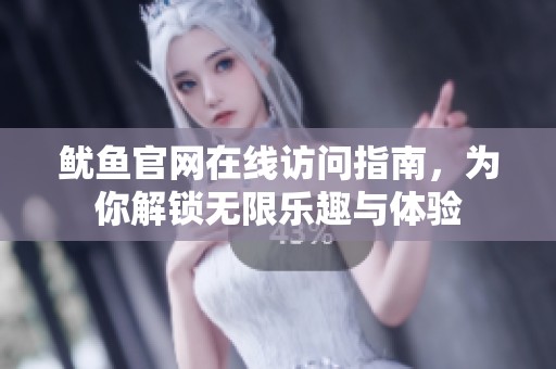 鱿鱼官网在线访问指南，为你解锁无限乐趣与体验