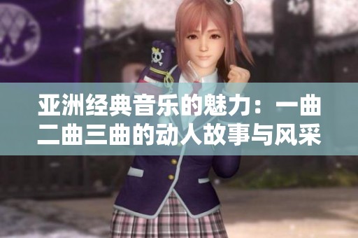 亚洲经典音乐的魅力：一曲二曲三曲的动人故事与风采