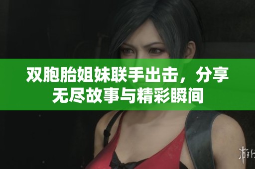 双胞胎姐妹联手出击，分享无尽故事与精彩瞬间