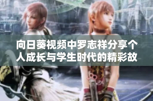 向日葵视频中罗志祥分享个人成长与学生时代的精彩故事