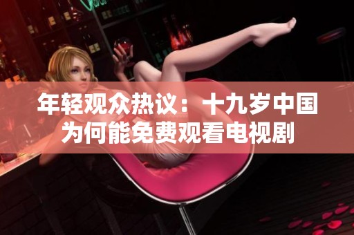 年轻观众热议：十九岁中国为何能免费观看电视剧
