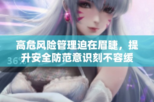 高危风险管理迫在眉睫，提升安全防范意识刻不容缓