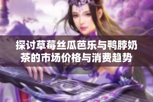 探讨草莓丝瓜芭乐与鸭脖奶茶的市场价格与消费趋势
