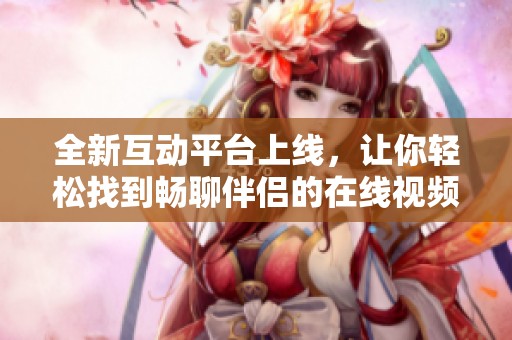 全新互动平台上线，让你轻松找到畅聊伴侣的在线视频应用