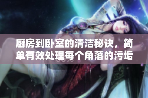 厨房到卧室的清洁秘诀，简单有效处理每个角落的污垢