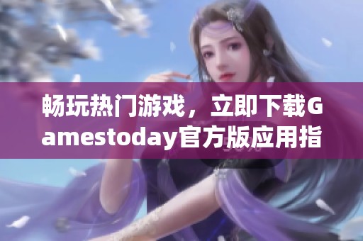 畅玩热门游戏，立即下载Gamestoday官方版应用指南