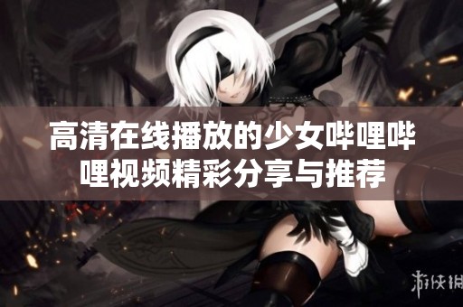 高清在线播放的少女哔哩哔哩视频精彩分享与推荐