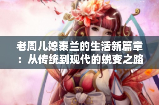 老周儿媳秦兰的生活新篇章：从传统到现代的蜕变之路