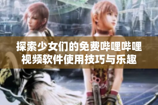 探索少女们的免费哔哩哔哩视频软件使用技巧与乐趣