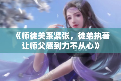 《师徒关系紧张，徒弟执著让师父感到力不从心》