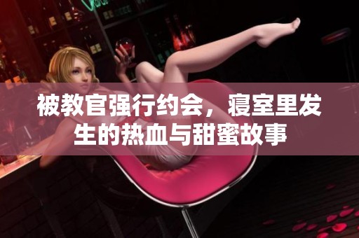 被教官强行约会，寝室里发生的热血与甜蜜故事