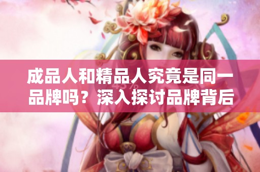 成品人和精品人究竟是同一品牌吗？深入探讨品牌背后的故事