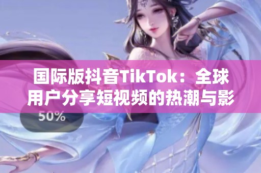 国际版抖音TikTok：全球用户分享短视频的热潮与影响