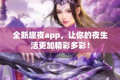 全新趣夜app，让你的夜生活更加精彩多彩！