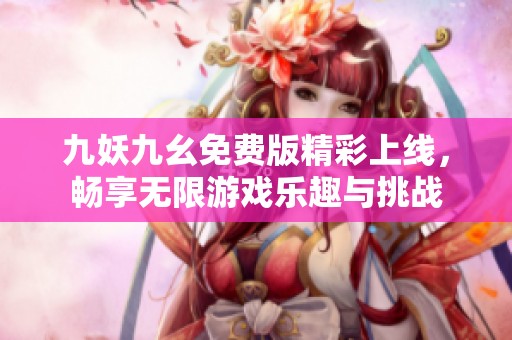 九妖九幺免费版精彩上线，畅享无限游戏乐趣与挑战