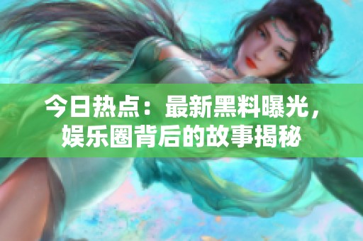 今日热点：最新黑料曝光，娱乐圈背后的故事揭秘