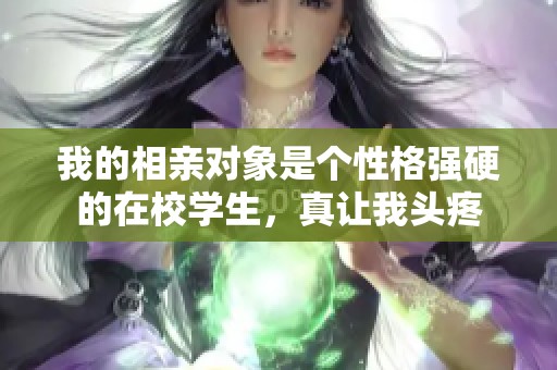 我的相亲对象是个性格强硬的在校学生，真让我头疼