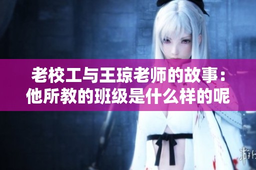 老校工与王琼老师的故事：他所教的班级是什么样的呢