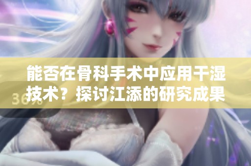 能否在骨科手术中应用干湿技术？探讨江添的研究成果