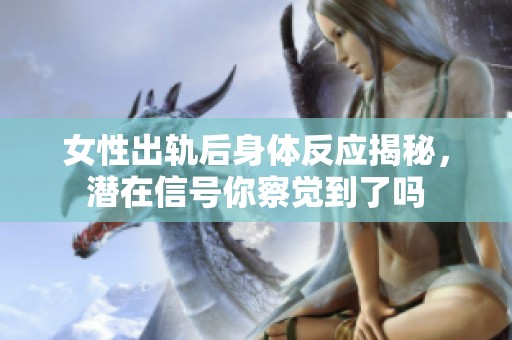 女性出轨后身体反应揭秘，潜在信号你察觉到了吗