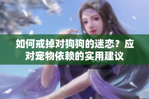 如何戒掉对狗狗的迷恋？应对宠物依赖的实用建议