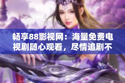 畅享88影视网：海量免费电视剧随心观看，尽情追剧不再愁