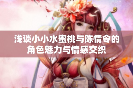 浅谈小小水蜜桃与陈情令的角色魅力与情感交织