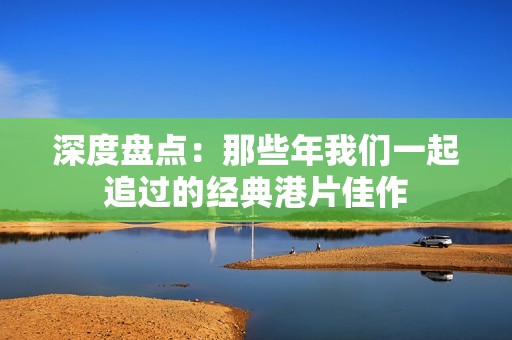 深度盘点：那些年我们一起追过的经典港片佳作