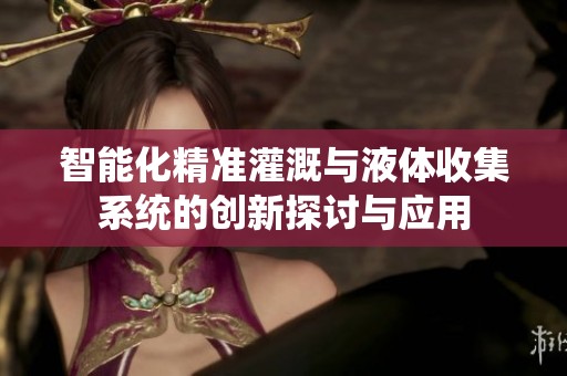 智能化精准灌溉与液体收集系统的创新探讨与应用