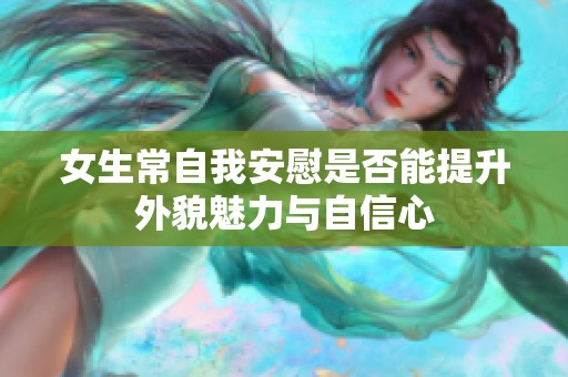 女生常自我安慰是否能提升外貌魅力与自信心