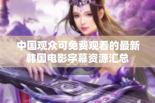中国观众可免费观看的最新韩国电影字幕资源汇总