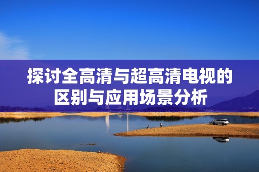 探讨全高清与超高清电视的区别与应用场景分析