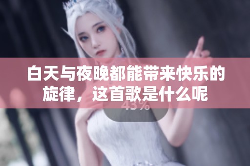 白天与夜晚都能带来快乐的旋律，这首歌是什么呢