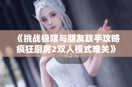 《挑战极限与朋友联手攻略疯狂厨房2双人模式难关》