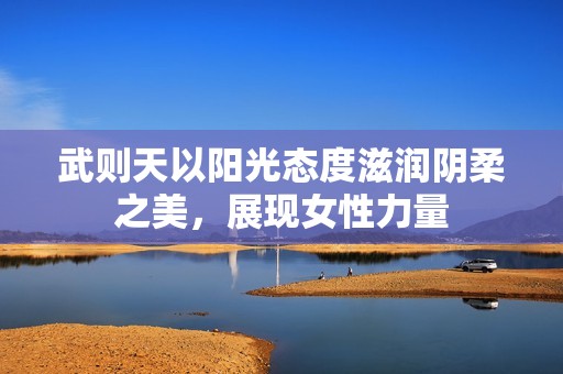 武则天以阳光态度滋润阴柔之美，展现女性力量