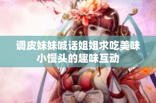 调皮妹妹喊话姐姐求吃美味小馒头的趣味互动