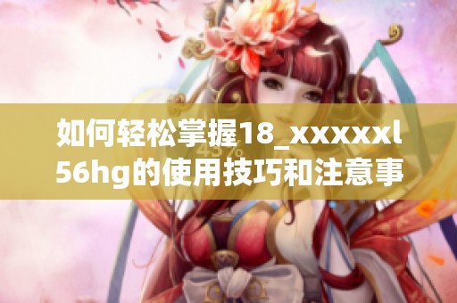 如何轻松掌握18_xxxxxl56hg的使用技巧和注意事项