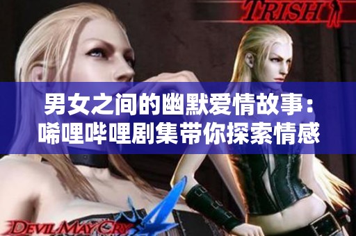 男女之间的幽默爱情故事：唏哩哔哩剧集带你探索情感世界