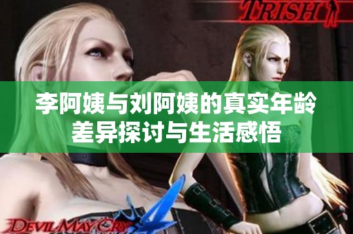 李阿姨与刘阿姨的真实年龄差异探讨与生活感悟