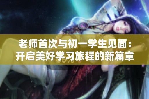 老师首次与初一学生见面：开启美好学习旅程的新篇章