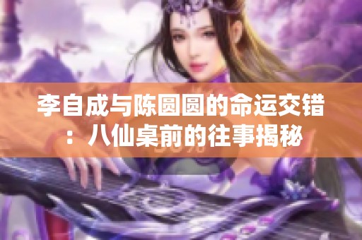 李自成与陈圆圆的命运交错：八仙桌前的往事揭秘