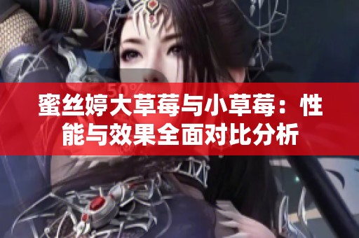 蜜丝婷大草莓与小草莓：性能与效果全面对比分析