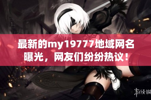 最新的my19777地域网名曝光，网友们纷纷热议！