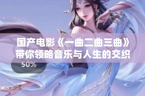 国产电影《一曲二曲三曲》带你领略音乐与人生的交织之旅