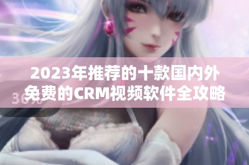 2023年推荐的十款国内外免费的CRM视频软件全攻略