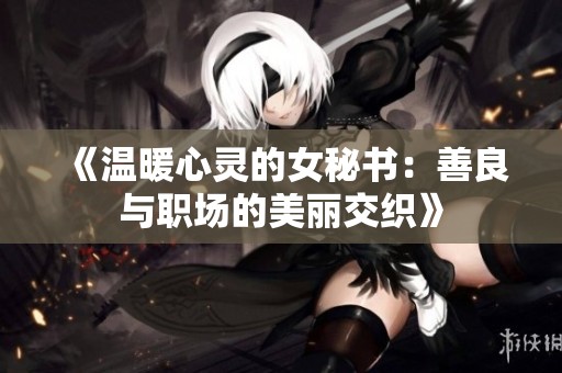 《温暖心灵的女秘书：善良与职场的美丽交织》