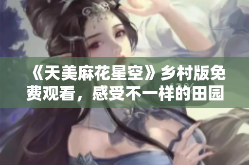 《天美麻花星空》乡村版免费观看，感受不一样的田园魅力！